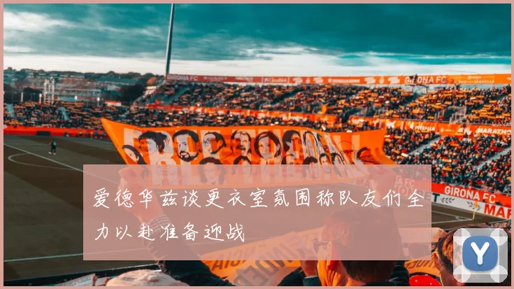 爱德华兹谈更衣室氛围称队友们全力以赴准备迎战