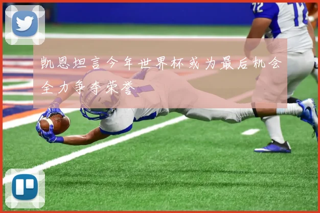 凯恩坦言今年世界杯或为最后机会全力争夺荣誉