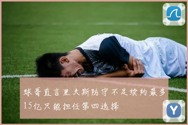 球哥直言里夫斯防守不足续约最多15亿只能担任第四选择