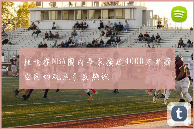 杜伦在NBA圈内寻求接近4000万年薪合同的观点引发热议