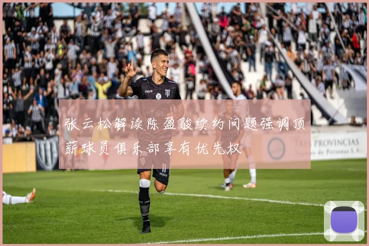 张云松解读陈盈骏续约问题强调顶薪球员俱乐部享有优先权