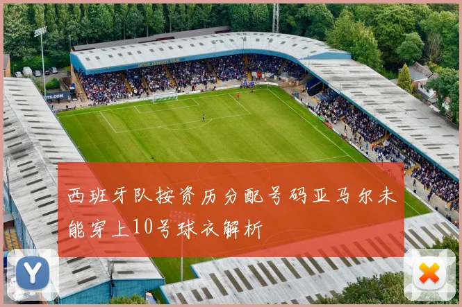 西班牙队按资历分配号码亚马尔未能穿上10号球衣解析