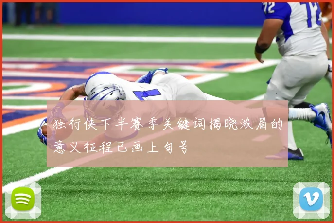 独行侠下半赛季关键词揭晓浓眉的意义征程已画上句号