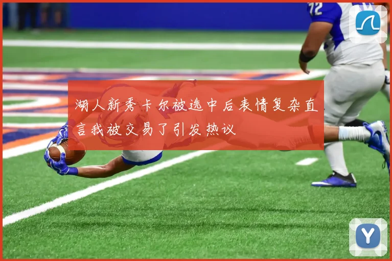湖人新秀卡尔被选中后表情复杂直言我被交易了引发热议