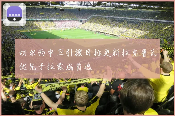 切尔西中卫引援目标更新拉克鲁瓦优先于拉蒙成首选