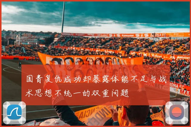 国青复仇成功却暴露体能不足与战术思想不统一的双重问题