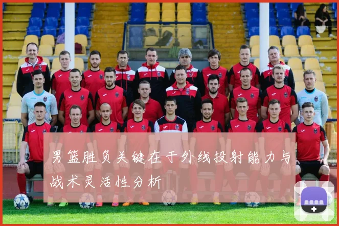 男篮胜负关键在于外线投射能力与战术灵活性分析