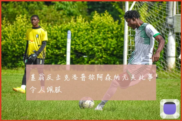基翁反击克洛普称阿森纳无关此事令人佩服
