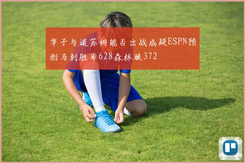 华子与道苏姆能否出战成疑ESPN预测马刺胜率628森林狼372