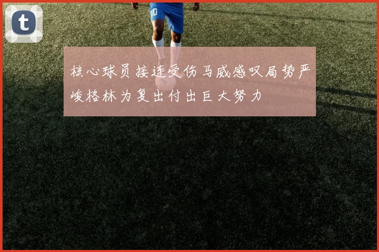 核心球员接连受伤马威感叹局势严峻格林为复出付出巨大努力