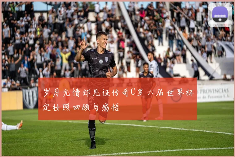 岁月无情却见证传奇C罗六届世界杯定妆照回顾与感悟
