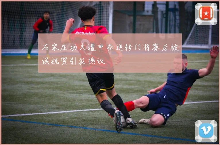 石家庄功夫遭申花逆转门将赛后被误祝贺引发热议