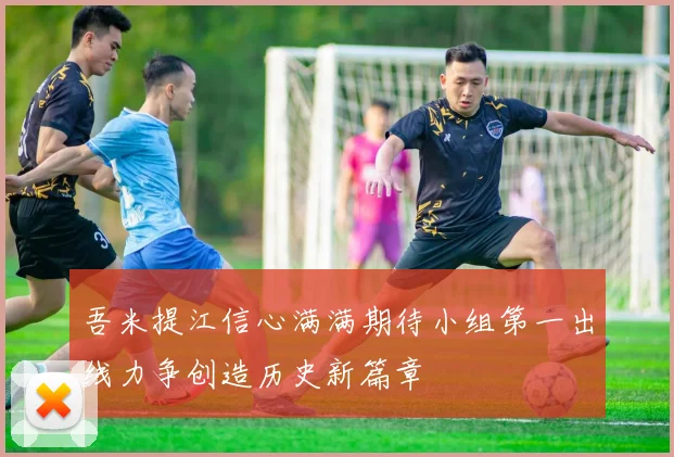 吾米提江信心满满期待小组第一出线力争创造历史新篇章