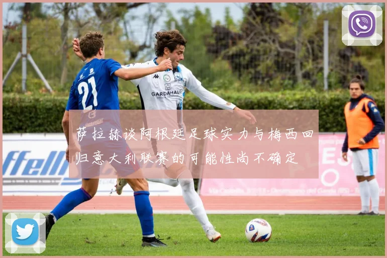 萨拉赫谈阿根廷足球实力与梅西回归意大利联赛的可能性尚不确定